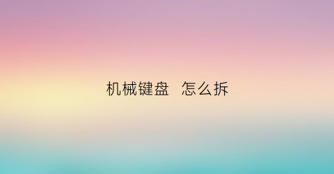 “机械键盘怎么拆(机械键盘怎么拆键帽)